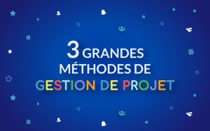 Focus sur 3 grandes méthodes utilisées en gestion de projet